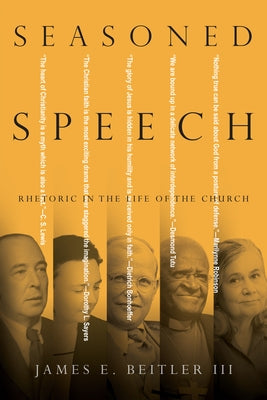 Seasoned Speech: Rhetoric in the Life of the Church by Beitler III, James E.