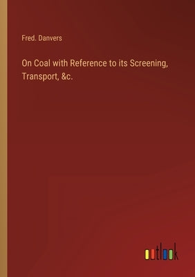 On Coal with Reference to its Screening, Transport, &c. by Danvers, Fred