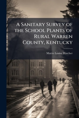 A Sanitary Survey of the School Plants of Rural Warren County, Kentucky by Hatcher, Mattie Louise