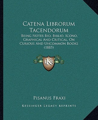 Catena Librorum Tacendorum: Being Notes Bio, Biblio, Icono, Graphical And Critical, On Curious And Uncommon Books (1885) by Fraxi, Pisanus