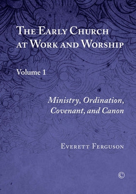 The Early Church at Work and Worship, Vol I: Volume 1: Ministry, Ordination, Covenant, and Canon by Ferguson, Everett