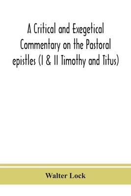 A critical and exegetical commentary on the Pastoral epistles (I & II Timothy and Titus) by Lock, Walter