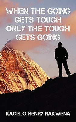 When the Going Gets Tough Only the Tough Gets Going by Rakwena, Kagelo Henry