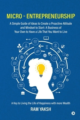 Micro - Entrepreneurship: A Simple Guide of Ideas to Create a Proactive Attitude and Mindset to Start: A Business of Your Own to Have a Life Tha by Ram Yaksh