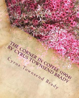 The Corner in Coffee (1904) by Cyrus Townsend Brady by Brady, Cyrus Townsend