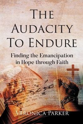 The Audacity To Endure: Finding the Emancipation in Hope through Faith by Parker, Veronica