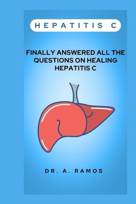 Hepatitis C: Finally Answered All the Questions on Healing Hepatitis C by Ramos, A.