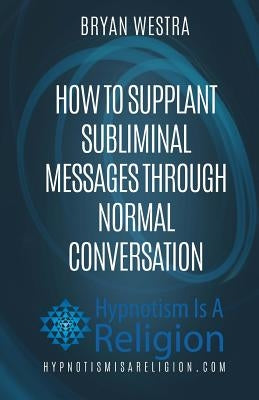 How To Supplant Subliminal Messages Through Normal Conversation by Westra, Bryan