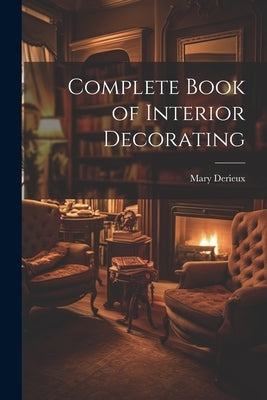 Complete Book of Interior Decorating by Derieux, Mary
