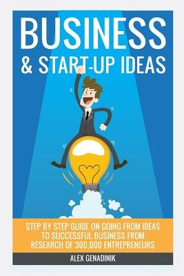 Business & Start-up Ideas: A Comprehensive Guide: Step by step guide on how to go from business ideas to starting a successful business by Genadinik, Alex