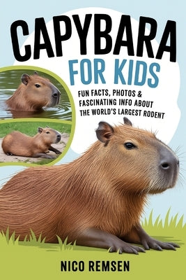 Capybara for Kids: Fun Facts, Photos & Fascinating Info About the World's Largest Rodent by Remsen, Nico