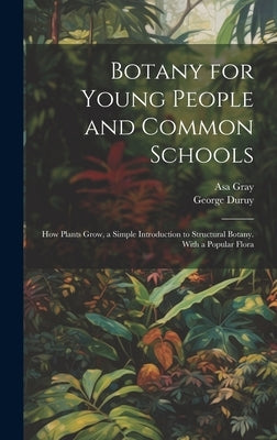 Botany for Young People and Common Schools: How Plants Grow, a Simple Introduction to Structural Botany. With a Popular Flora by Gray, Asa