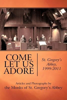 Come Let Us Adore: St. Gregory's Abbey, 1999-2011 by Monks of St Gregory's Abbey