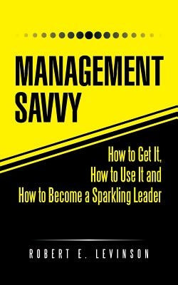 Management Savvy: How to Get It, How to Use It and How to Become a Sparkling Leader by Levinson, Robert E.