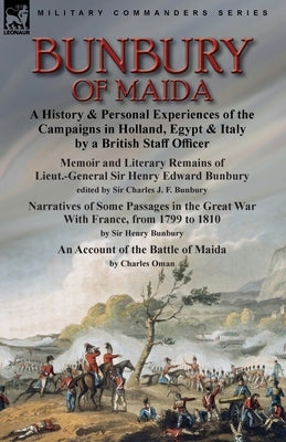 Bunbury of Maida: a History & Personal Experiences of the Campaigns in Holland, Egypt & Italy by a British Staff Officer-Memoir and Lite by Bunbury, Charles J. F.