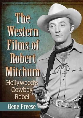 The Western Films of Robert Mitchum: Hollywood's Cowboy Rebel by Freese, Gene