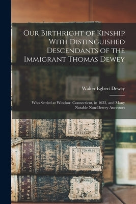 Our Birthright of Kinship With Distinguished Descendants of the Immigrant Thomas Dewey: Who Settled at Windsor, Connecticut, in 1633, and Many Notable by Dewey, Walter Egbert