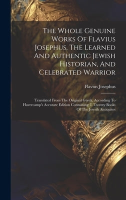 The Whole Genuine Works Of Flavius Josephus, The Learned And Authentic Jewish Historian, And Celebrated Warrior: Translated From The Original Greek, A by Josephus, Flavius