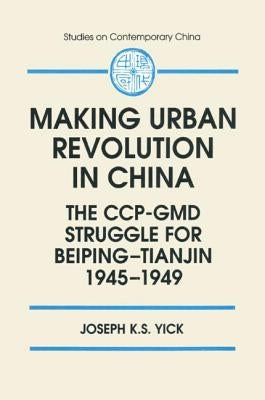 Making Urban Revolution in China: The CCP-GMD Struggle for Beiping-Tianjin, 1945-49: The CCP-GMD Struggle for Beiping-Tianjin, 1945-49 by Yick, Joseph K. S.