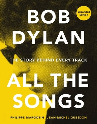 Bob Dylan All the Songs: The Story Behind Every Track Expanded Edition by Margotin, Philippe