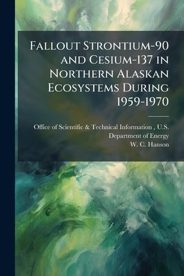 Fallout Strontium-90 and Cesium-137 in Northern Alaskan Ecosystems During 1959-1970 by Office of Scientific &. Technical Inform