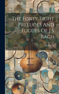 The Forty Eight Preludes And Fugues Of J S Bach by Gray, Cecil