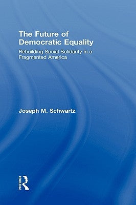 The Future of Democratic Equality: Rebuilding Social Solidarity in a Fragmented America by Schwartz, Joseph M.