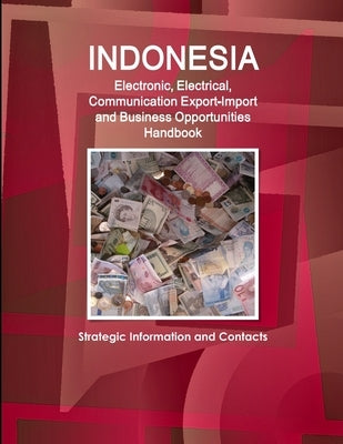 Indonesia Electronic, Electrical, Communication Export-Import and Business Opportunities Handbook - Strategic Information and Contacts by Ibp, Inc