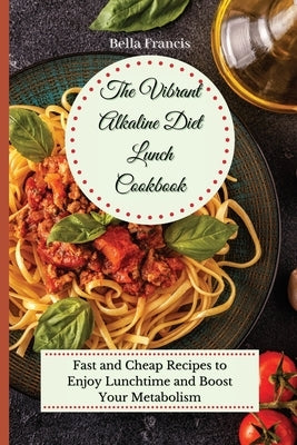 The Vibrant Alkaline Diet Lunch Cookbook: Fast and Cheap Recipes to Enjoy Lunchtime and Boost Your Metabolism by Francis, Bella