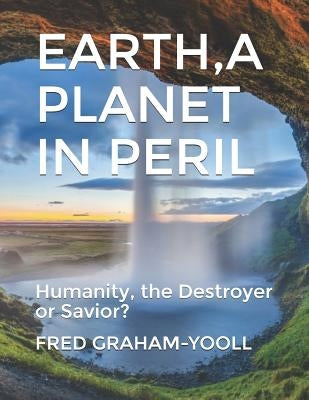 EARTH A PLANET IN Mortal PERIL: Humanity, a Destroyer or thier Last Chance to be a Savior?Environment? by Graham-Yooll, Fred