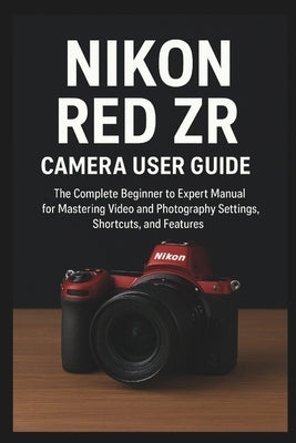 Nikon RED ZR Camera User Guide: The Complete Beginner to Expert Manual for Mastering Video and Photography Settings, Shortcuts, and Features by Marek, Sienna