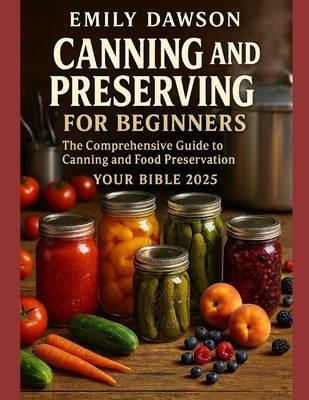 CANNING and PRESERVING for beginners The Comprehensive guide to canning and food preservation.: Your Bible 2025 by Dawson, Emily