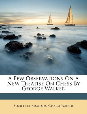 A Few Observations on a New Treatise on Chess by George Walker by Amateurs, Society Of