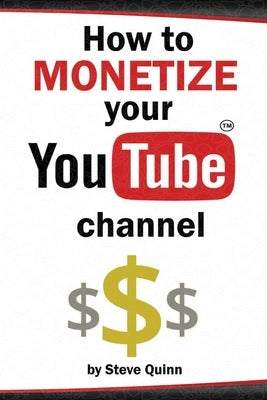 How to Monetize Your YouTube Channel: Turn Your Passion into Profit by Quinn, Steve