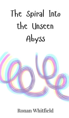 The Spiral Into the Unseen Abyss by Whitfield, Ronan