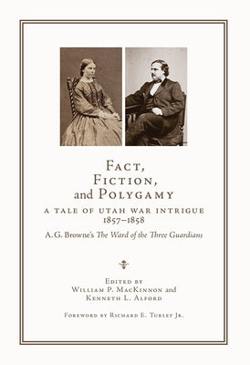 Fact, Fiction, and Polygamy: A Tale of Utah War Intrigue, 1857-1858--A. G. Browne's the Ward of the Three Guardians by MacKinnon, William P.