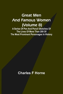 Great Men and Famous Women (Volume 8); A series of pen and pencil sketches of the lives of more than 200 of the most prominent personages in History by F. Horne, Charles