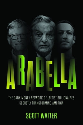 Arabella: The Dark Money Network of Leftist Billionaires Transforming America by Walter, Scott