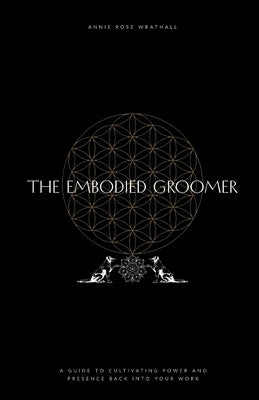 The Embodied Groomer: A Guide To Cultivating Power and Presence Back Into Your Work by Wrathall, Annie Rose