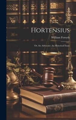 Hortensius: Or, the Advocate: An Historical Essay by Forsyth, William