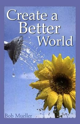 Create a Better World by Mueller, Bob