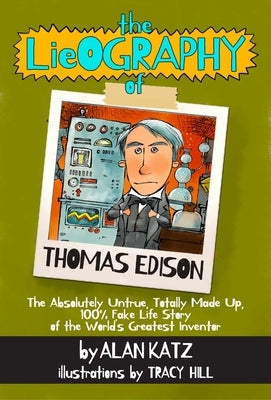 The Lieography of Thomas Edison: The Absolutely Untrue, Totally Made Up, 100% Fake Life Story of the World's Greatest Inventor by Katz, Alan