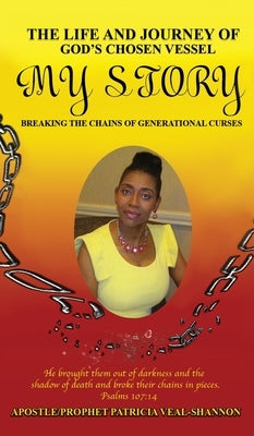 The Life and Journey of God's Chosen Vessel My Story: Breaking the Chains of Generational Curses by Veal-Shannon, Apostle Prophet Patricia