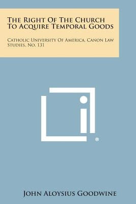 The Right Of The Church To Acquire Temporal Goods: Catholic University Of America, Canon Law Studies, No. 131 by Goodwine, John Aloysius