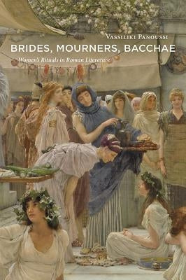 Brides, Mourners, Bacchae: Women's Rituals in Roman Literature by Panoussi, Vassiliki
