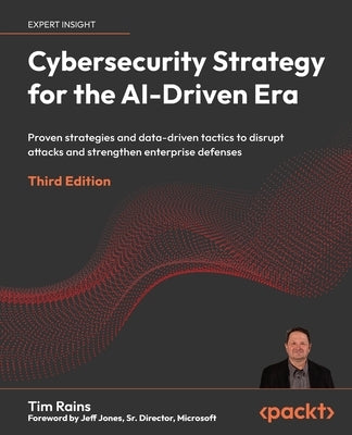 Cybersecurity Strategy for the AI-Driven Era - Third Edition: Proven strategies and data-driven tactics to disrupt attacks and strengthen enterprise d by Rains, Tim