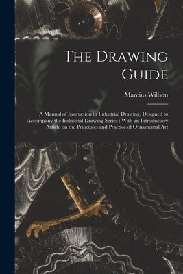 The Drawing Guide: a Manual of Instruction in Industrial Drawing, Designed to Accompany the Industrial Drawing Series: With an Introducto by Willson, Marcius 1813-1905
