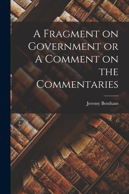 A Fragment on Government or A Comment on the Commentaries by Bentham, Jeremy