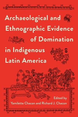 Archaeological and Ethnographic Evidence of Domination in Indigenous Latin America by Chacon, Yamilette