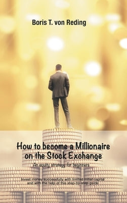 How to become a Millionaire on the Stock Exchange: Invest money successfully with limited initial capital and with the help of this step-by-step guide by Von Reding, Boris Tobias